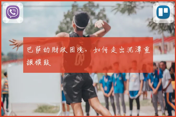 巴萨的财政困境，如何走出泥潭重振旗鼓
