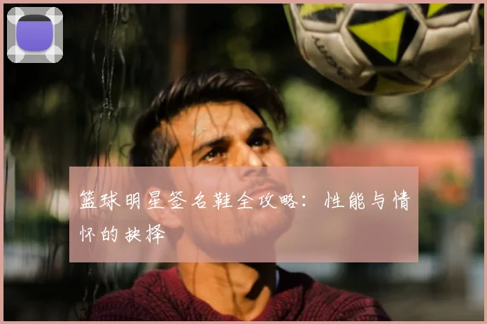 篮球明星签名鞋全攻略：性能与情怀的抉择