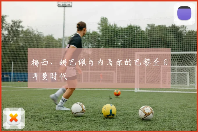 梅西、姆巴佩与内马尔的巴黎圣日耳曼时代