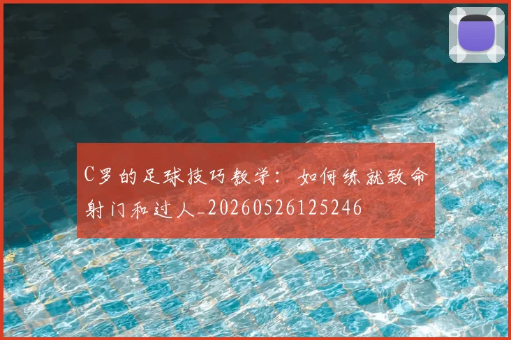 C罗的足球技巧教学:如何练就致命射门和过人_20260526125246