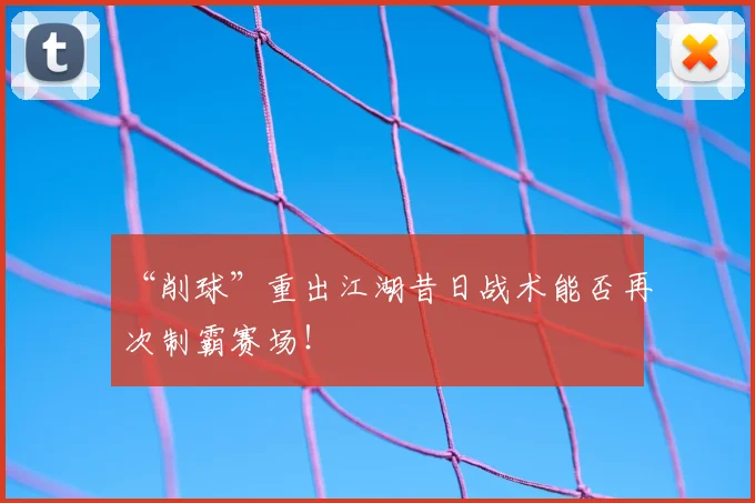 “削球”重出江湖昔日战术能否再次制霸赛场！