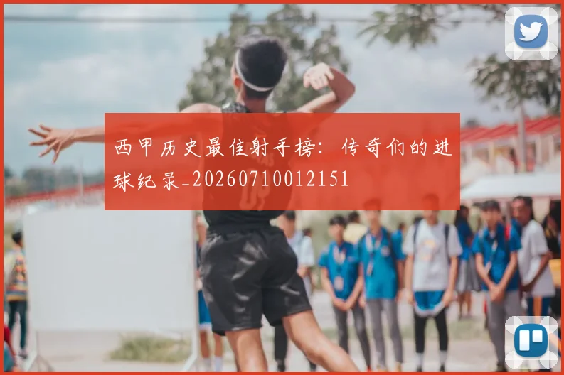 西甲历史最佳射手榜：传奇们的进球纪录_20260710012151