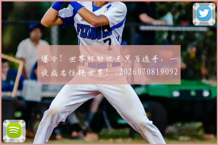 爆冷!世界杯助攻王黑马选手,一夜成名惊艳世界!_20260708190925_20260802155232