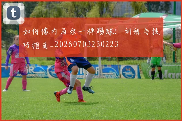如何像内马尔一样踢球:训练与技巧指南_20260703230223