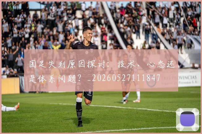 国足失利原因探讨：技术、心态还是体系问题？_20260527111847