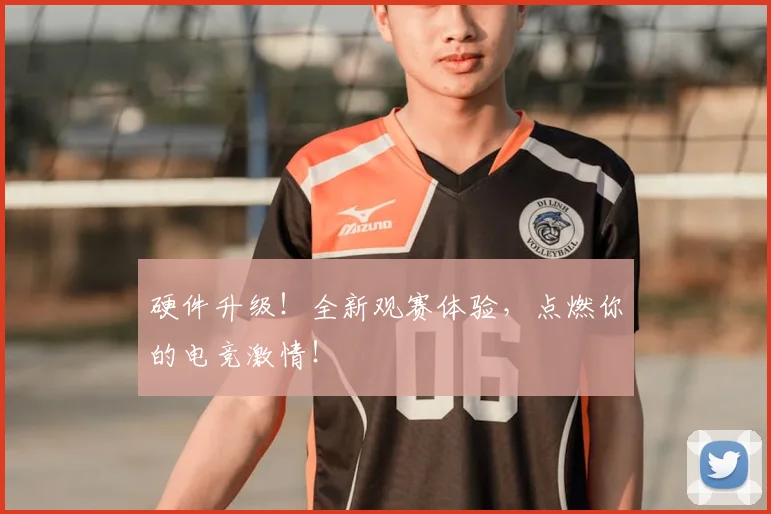 硬件升级！全新观赛体验，点燃你的电竞激情！