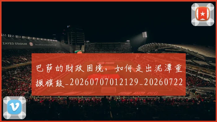 巴萨的财政困境，如何走出泥潭重振旗鼓_20260707012129_20260722153540