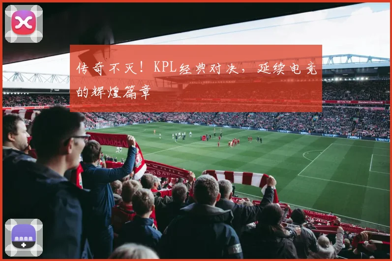传奇不灭！KPL经典对决，延续电竞的辉煌篇章