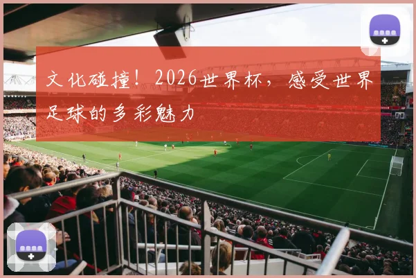 文化碰撞！2026世界杯，感受世界足球的多彩魅力