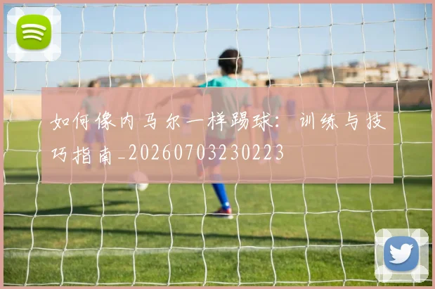 如何像内马尔一样踢球：训练与技巧指南_20260703230223