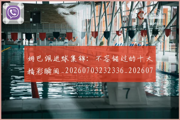姆巴佩进球集锦：不容错过的十大精彩瞬间_20260703232336_20260720190954