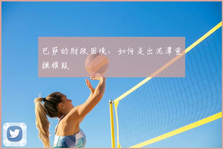 巴萨的财政困境，如何走出泥潭重振旗鼓