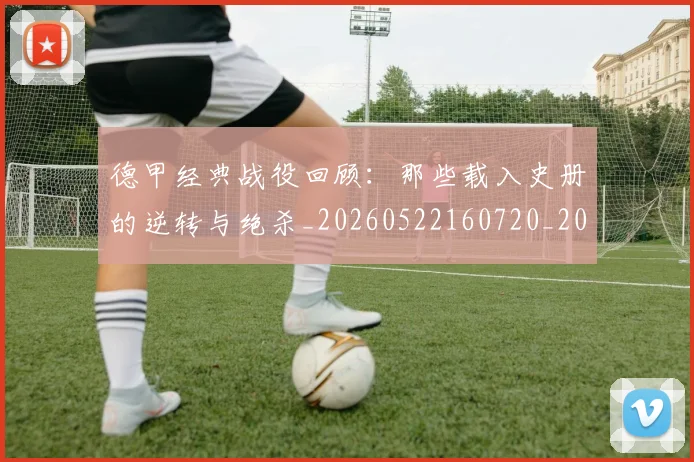 德甲经典战役回顾：那些载入史册的逆转与绝杀_20260522160720_20260704173505