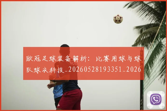 欧冠足球装备解析：比赛用球与球队球衣科技_20260528193351_20260708190750