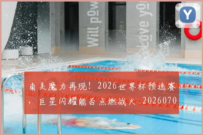 南美魔力再现！2026世界杯预选赛，巨星闪耀能否点燃战火_20260703221053