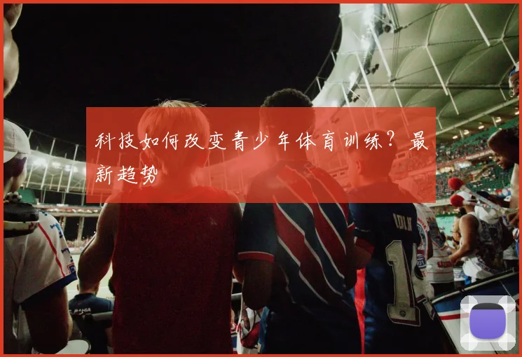科技如何改变青少年体育训练?最新趋势