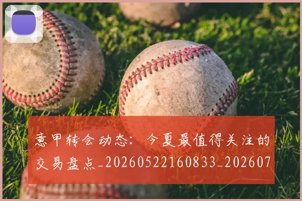 意甲转会动态：今夏最值得关注的交易盘点_20260522160833_20260707143630_20260723180843