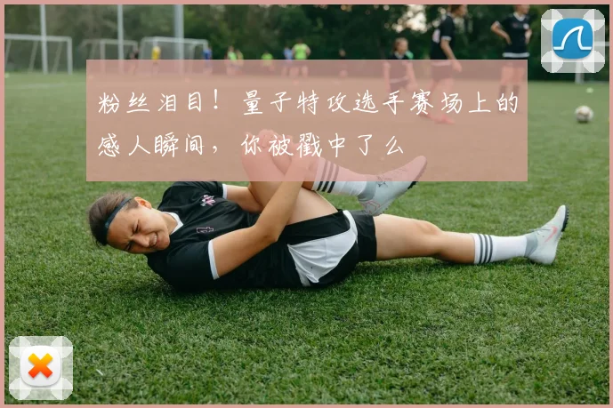 粉丝泪目!量子特攻选手赛场上的感人瞬间,你被戳中了么