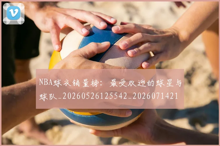 NBA球衣销量榜：最受欢迎的球星与球队_20260526125542_20260714214023