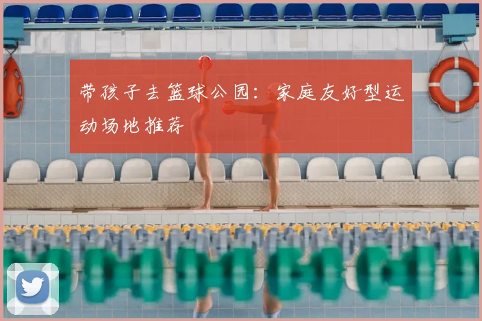 带孩子去篮球公园:家庭友好型运动场地推荐