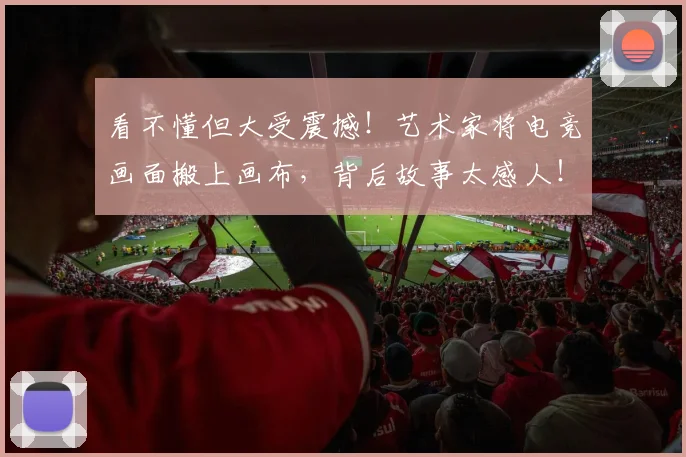 看不懂但大受震撼！艺术家将电竞画面搬上画布，背后故事太感人！_20260708194620_20260802164036