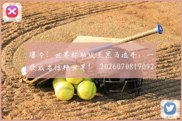 爆冷！世界杯助攻王黑马选手，一夜成名惊艳世界！_20260708190925_20260802155232