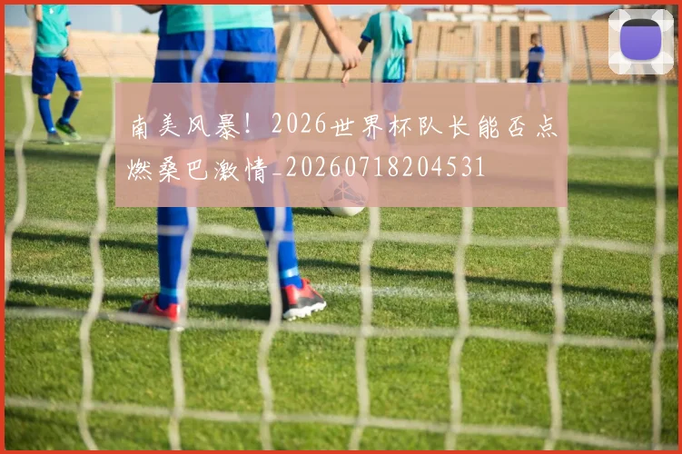 南美风暴！2026世界杯队长能否点燃桑巴激情_20260718204531