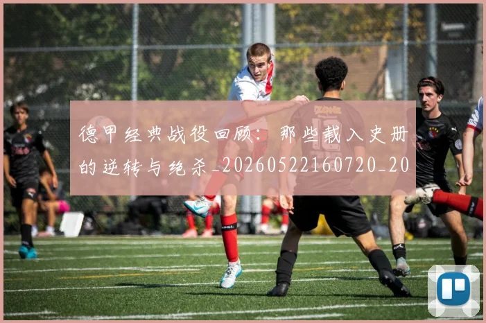 德甲经典战役回顾：那些载入史册的逆转与绝杀_20260522160720_20260704173505