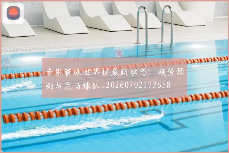 专家解读世界杯最新动态:趋势预测与黑马球队_20260702173658