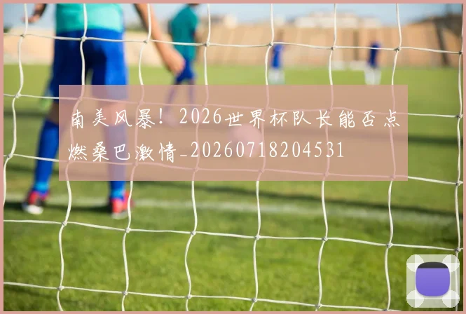 南美风暴!2026世界杯队长能否点燃桑巴激情_20260718204531