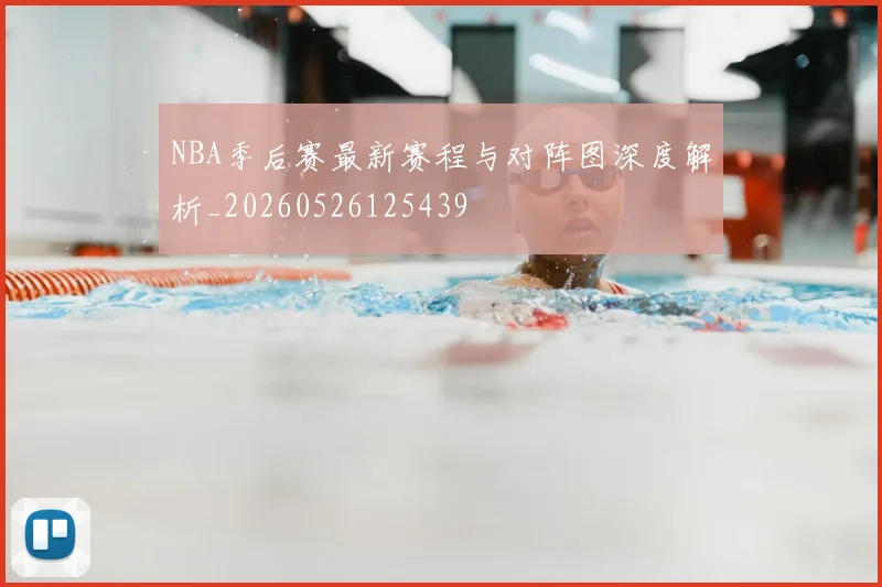 NBA季后赛最新赛程与对阵图深度解析_20260526125439