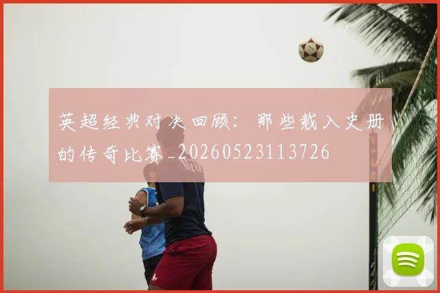英超经典对决回顾:那些载入史册的传奇比赛_20260523113726