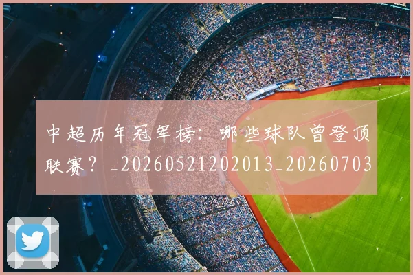 中超历年冠军榜:哪些球队曾登顶联赛?_20260521202013_20260703204144