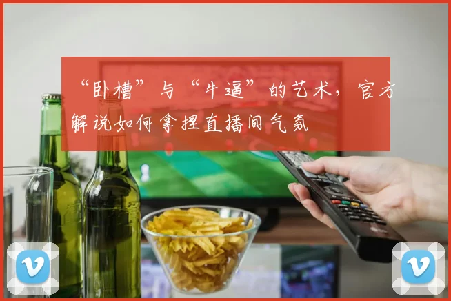 “卧槽”与“牛逼”的艺术，官方解说如何拿捏直播间气氛