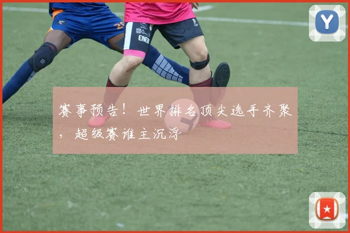 赛事预告!世界排名顶尖选手齐聚,超级赛谁主沉浮