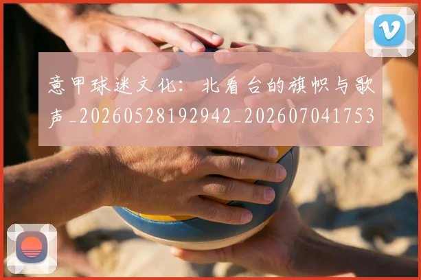 意甲球迷文化：北看台的旗帜与歌声_20260528192942_20260704175311