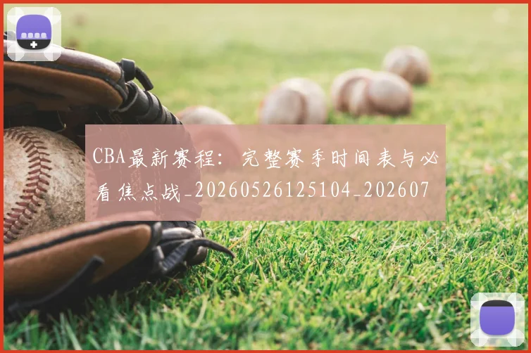CBA最新赛程:完整赛季时间表与必看焦点战_20260526125104_20260701211416