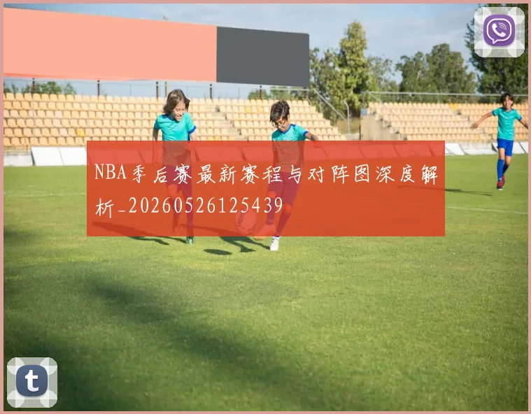 NBA季后赛最新赛程与对阵图深度解析_20260526125439