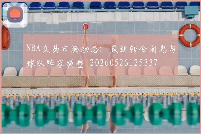 NBA交易市场动态：最新转会消息与球队阵容调整_20260526125337