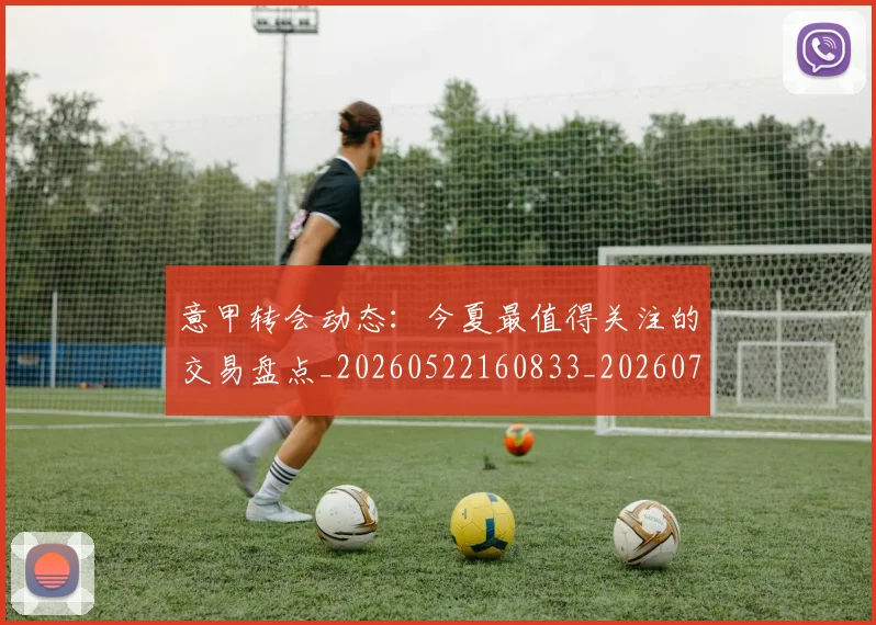 意甲转会动态：今夏最值得关注的交易盘点_20260522160833_20260707143630_20260723180843