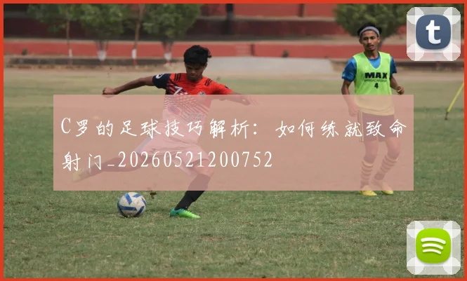 C罗的足球技巧解析：如何练就致命射门_20260521200752
