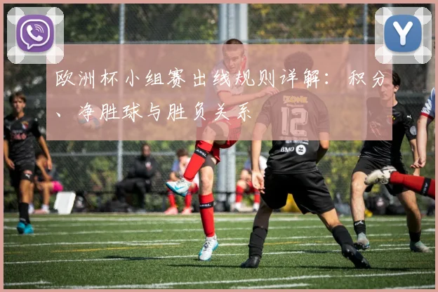 欧洲杯小组赛出线规则详解:积分、净胜球与胜负关系