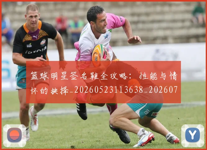 篮球明星签名鞋全攻略：性能与情怀的抉择_20260523113638_20260708200733