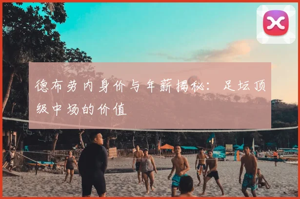 德布劳内身价与年薪揭秘：足坛顶级中场的价值
