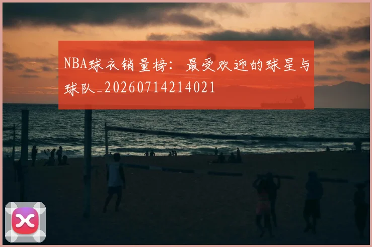 NBA球衣销量榜:最受欢迎的球星与球队_20260714214021