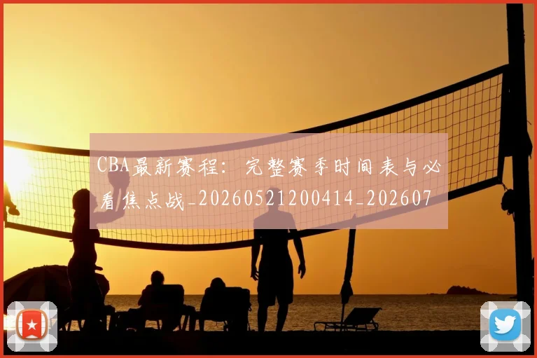 CBA最新赛程：完整赛季时间表与必看焦点战_20260521200414_20260701211415