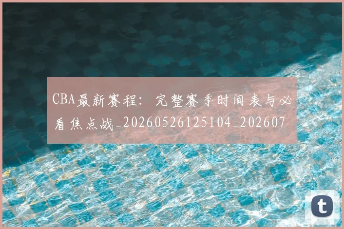 CBA最新赛程：完整赛季时间表与必看焦点战_20260526125104_20260701211416