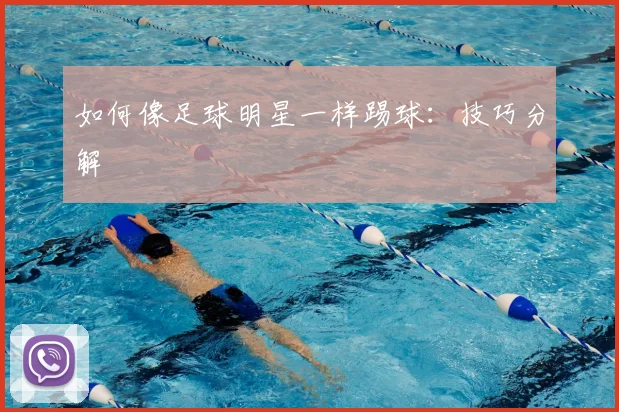 如何像足球明星一样踢球:技巧分解