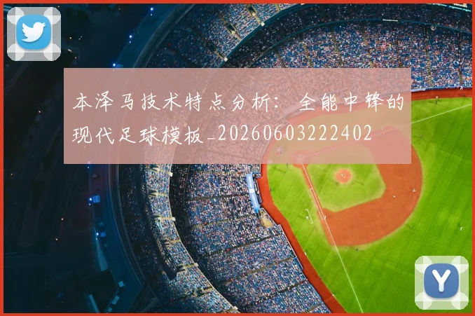 本泽马技术特点分析：全能中锋的现代足球模板_20260603222402