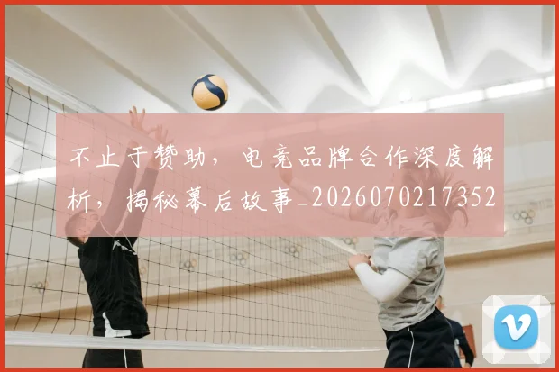不止于赞助，电竞品牌合作深度解析，揭秘幕后故事_20260702173524_20260715185841